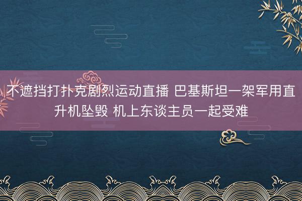 不遮挡打扑克剧烈运动直播 巴基斯坦一架军用直升机坠毁 机上东谈主员一起受难