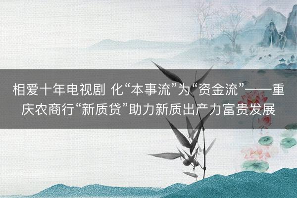 相爱十年电视剧 化“本事流”为“资金流”——重庆农商行“新质贷”助力新质出产力富贵发展