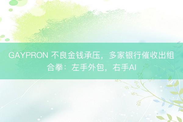 GAYPRON 不良金钱承压，多家银行催收出组合拳：左手外包，右手AI