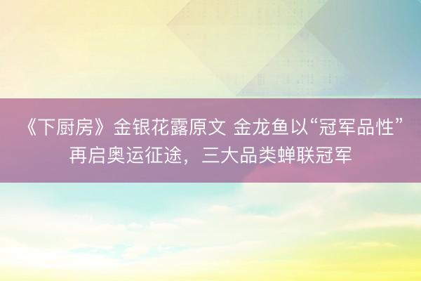 《下厨房》金银花露原文 金龙鱼以“冠军品性”再启奥运征途，三大品类蝉联冠军