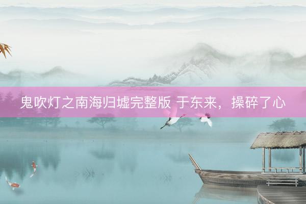 鬼吹灯之南海归墟完整版 于东来，操碎了心