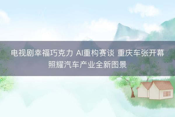 电视剧幸福巧克力 AI重构赛谈 重庆车张开幕照耀汽车产业全新图景