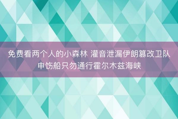 免费看两个人的小森林 灌音泄漏伊朗篡改卫队申饬船只勿通行霍尔木兹海峡