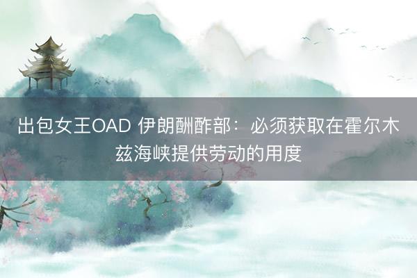 出包女王OAD 伊朗酬酢部：必须获取在霍尔木兹海峡提供劳动的用度