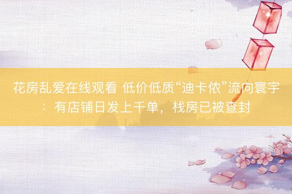 花房乱爱在线观看 低价低质“迪卡侬”流向寰宇：有店铺日发上千单，栈房已被查封