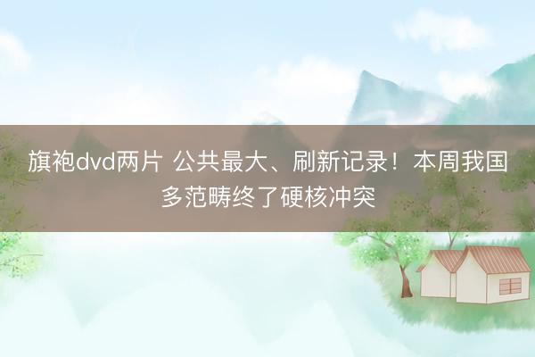 旗袍dvd两片 公共最大、刷新记录！本周我国多范畴终了硬核冲突