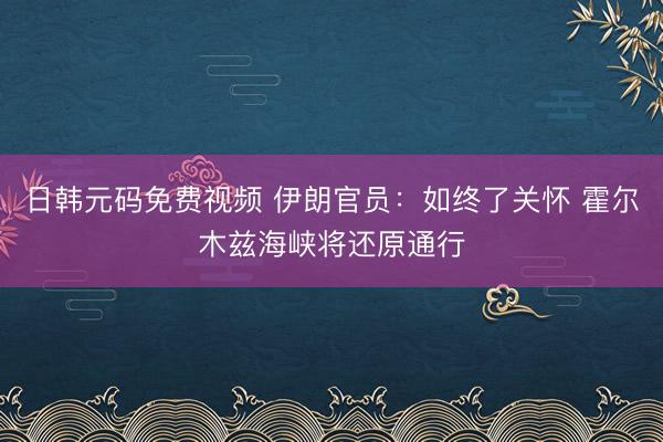 日韩元码免费视频 伊朗官员：如终了关怀 霍尔木兹海峡将还原通行