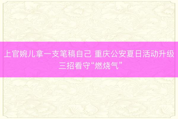 上官婉儿拿一支笔稿自己 重庆公安夏日活动升级 三招看守“燃烧气”
