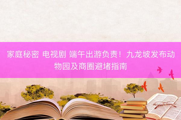 家庭秘密 电视剧 端午出游负责！九龙坡发布动物园及商圈避堵指南