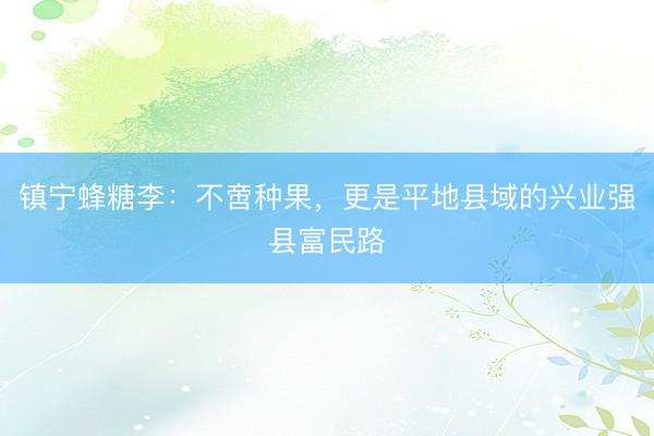 镇宁蜂糖李：不啻种果，更是平地县域的兴业强县富民路