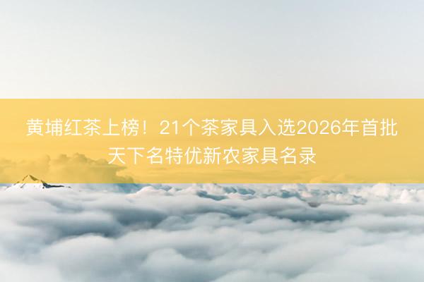 黄埔红茶上榜！21个茶家具入选2026年首批天下名特优新农家具名录