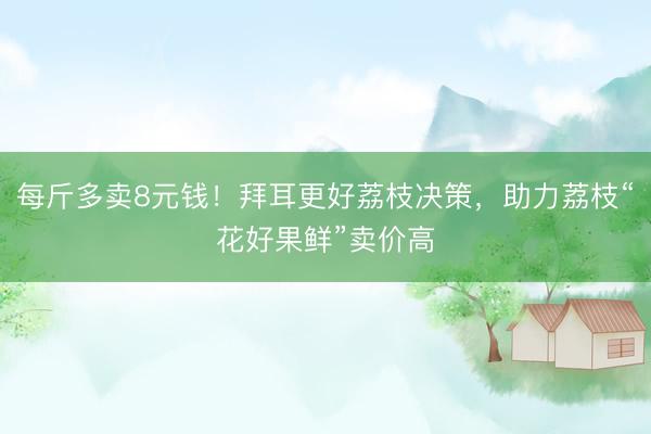 每斤多卖8元钱！拜耳更好荔枝决策，助力荔枝“花好果鲜”卖价高