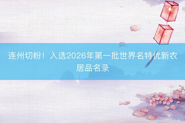 连州切粉！入选2026年第一批世界名特优新农居品名录
