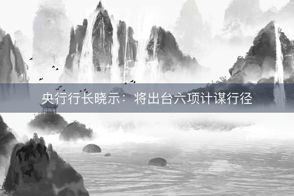 央行行长晓示：将出台六项计谋行径