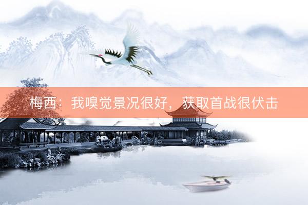 梅西：我嗅觉景况很好，获取首战很伏击