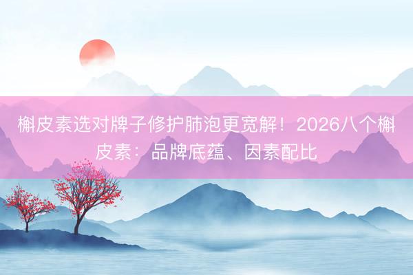 槲皮素选对牌子修护肺泡更宽解！2026八个槲皮素：品牌底蕴、因素配比