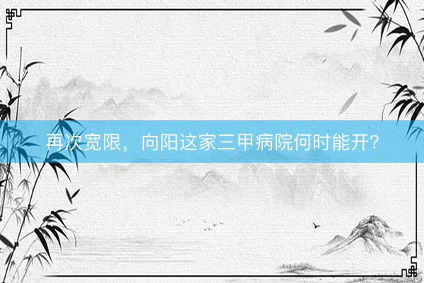 再次宽限，向阳这家三甲病院何时能开？