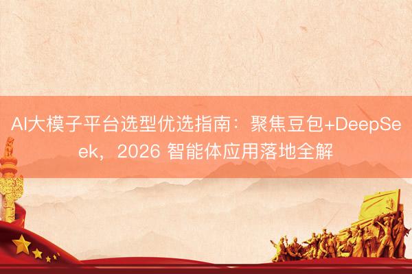 AI大模子平台选型优选指南:聚焦豆包+DeepSeek,2026 智能体应用落地全解
