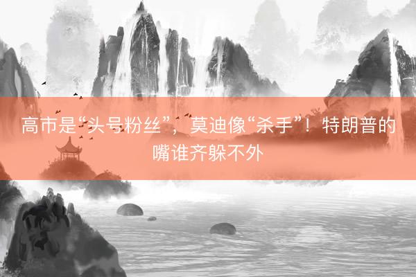 高市是“头号粉丝”，莫迪像“杀手”！特朗普的嘴谁齐躲不外