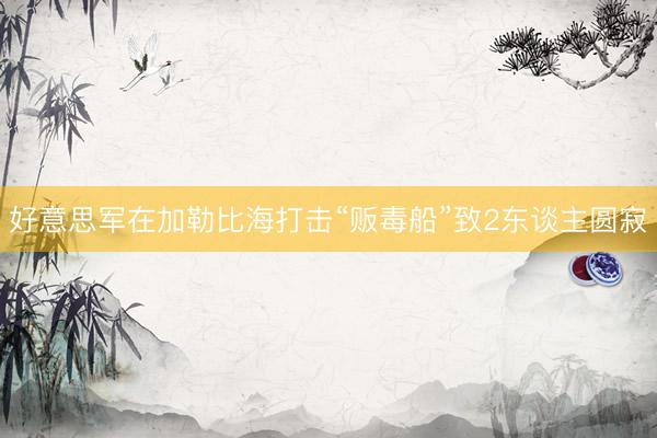 好意思军在加勒比海打击“贩毒船”致2东谈主圆寂