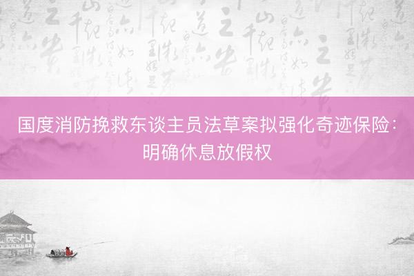 国度消防挽救东谈主员法草案拟强化奇迹保险:明确休息放假权