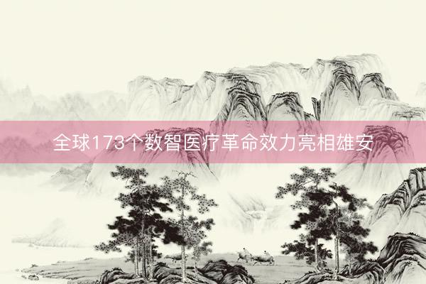全球173个数智医疗革命效力亮相雄安