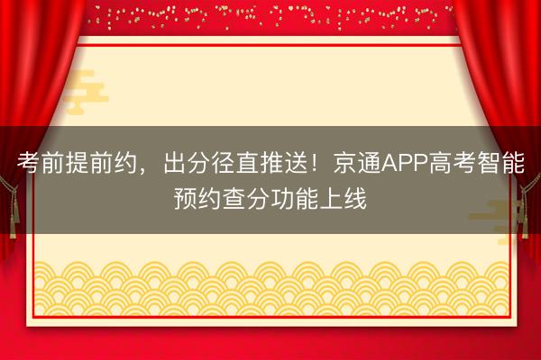考前提前约，出分径直推送！京通APP高考智能预约查分功能上线