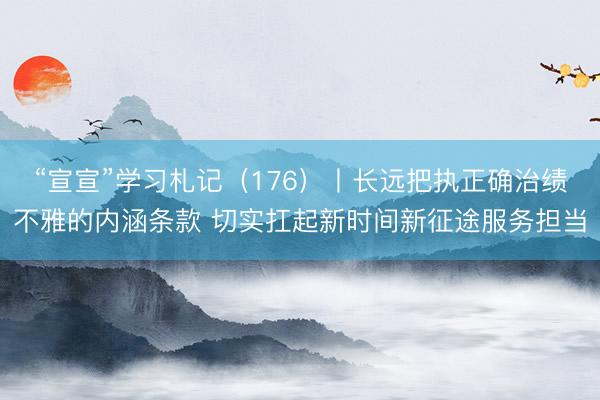 “宣宣”学习札记（176）丨长远把执正确治绩不雅的内涵条款 切实扛起新时间新征途服务担当