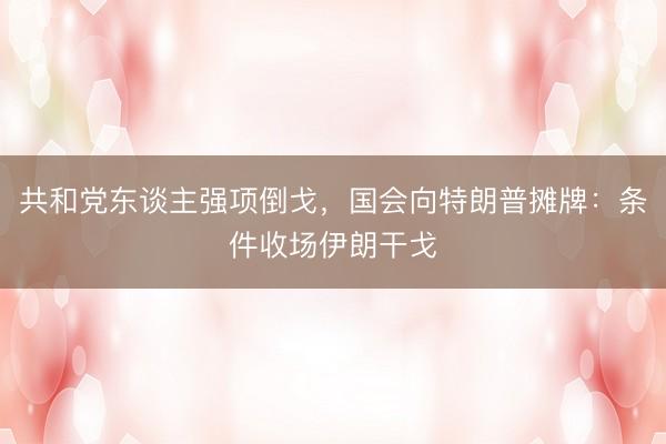 共和党东谈主强项倒戈，国会向特朗普摊牌：条件收场伊朗干戈