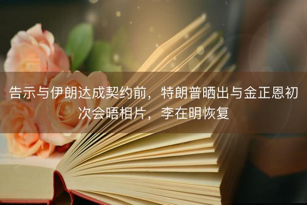告示与伊朗达成契约前，特朗普晒出与金正恩初次会晤相片，李在明恢复